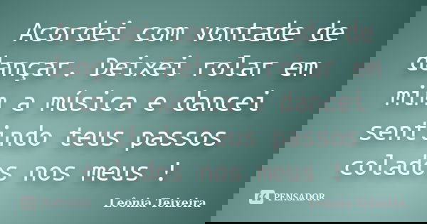 Acordei com vontade de dançar. Deixei rolar em mim a música e dancei sentindo teus passos colados nos meus !... Frase de leônia Teixeira.