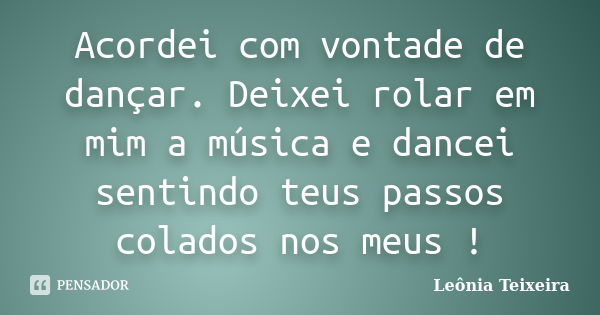 Acordei com vontade de dançar. Deixei rolar em mim a música e dancei sentindo teus passos colados nos meus !... Frase de leônia Teixeira.