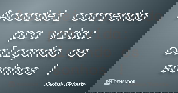Acordei correndo pra vida: calçando os sonhos !... Frase de Leônia Teixeira.