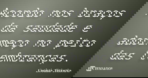 Acordo nos braços da saudade e adormeço no peito das lembranças.... Frase de Leônia Teixeira.