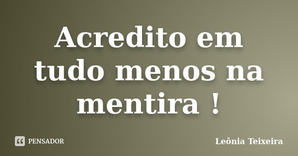 Acredito em tudo menos na mentira !... Frase de Leônia Teixeira.