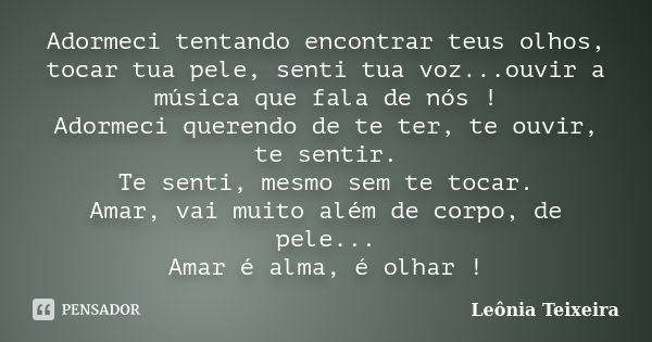 Adormeci tentando encontrar teus olhos, tocar tua pele, senti tua voz...ouvir a música que fala de nós ! Adormeci querendo de te ter, te ouvir, te sentir. Te se... Frase de Leônia Teixeira.