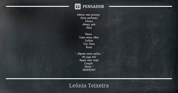 Adorna meu pescoço Deixa perfumes Cheiros Abraça pele Alma Marca Tatua meus olhos Enfeita Trás flores Rosas "...Algema meus pulsos..." Me joga mel Agu... Frase de Leônia Teixeira.