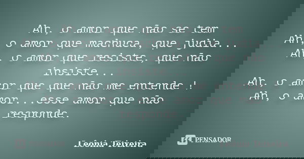 Ah, o amor que não se tem Ah, o amor que machuca, que judia... Ah, o amor que resiste, que não insiste... Ah, o amor que que não me entende ! Ah, o amor...esse ... Frase de Leônia Teixeira.