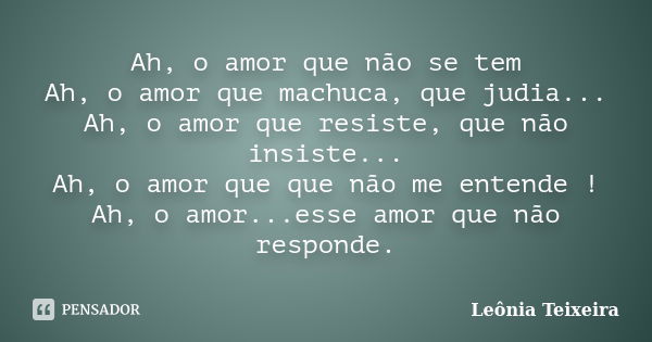 Ah, o amor que não se tem Ah, o amor que machuca, que judia... Ah, o amor que resiste, que não insiste... Ah, o amor que que não me entende ! Ah, o amor...esse ... Frase de Leônia Teixeira.