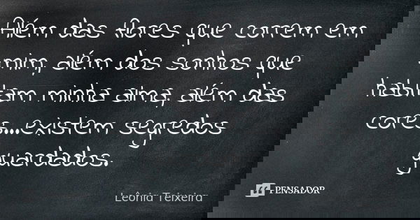Além das flores que correm em mim, além dos sonhos que habitam minha alma, além das cores...existem segredos guardados.... Frase de Leônia Teixeira.