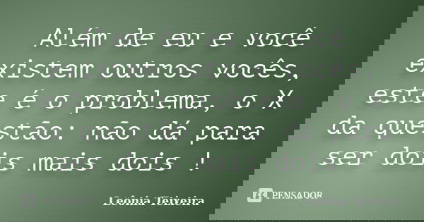 Além de eu e você existem outros vocês, este é o problema, o X da questão: não dá para ser dois mais dois !... Frase de leônia Teixeira.