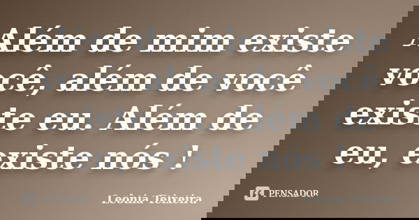 Além de mim existe você, além de você existe eu. Além de eu, existe nós !... Frase de Leônia Teixeira.