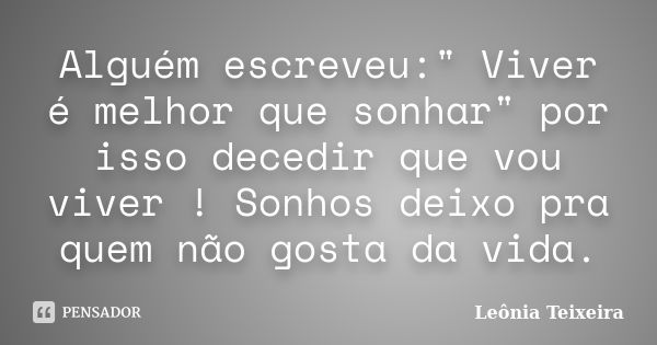 Alguém escreveu:" Viver é melhor que sonhar" por isso decedir que vou viver ! Sonhos deixo pra quem não gosta da vida.... Frase de Leônia Teixeira.