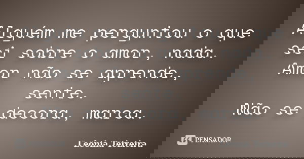 Alguém me perguntou o que sei sobre o amor, nada. Amor não se aprende, sente. Não se decora, marca.... Frase de Leônia Teixeira.