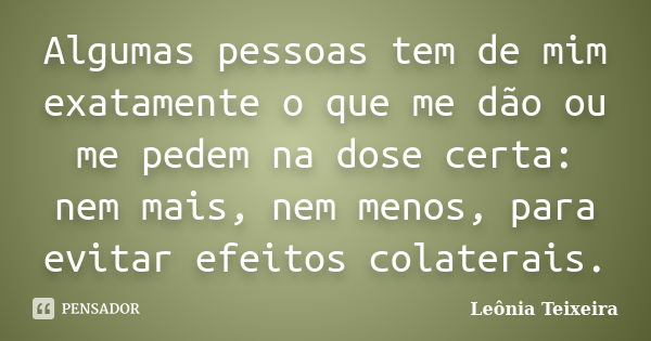 Algumas pessoas tem de mim exatamente o que me dão ou me pedem na dose certa: nem mais, nem menos, para evitar efeitos colaterais.... Frase de leônia teixeira.