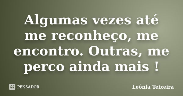 Algumas vezes até me reconheço, me encontro. Outras, me perco ainda mais !... Frase de Leônia Teixeira.