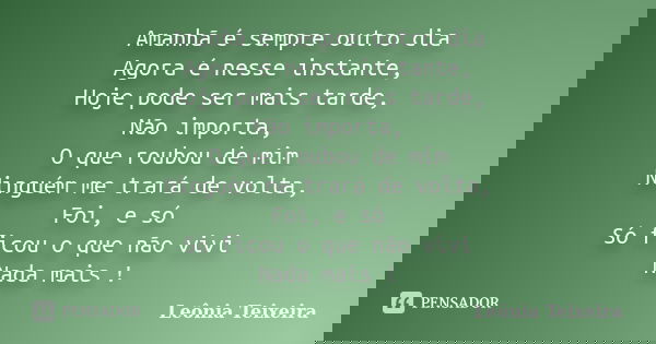 Amanhã é sempre outro dia Agora é nesse instante, Hoje pode ser mais tarde, Não importa, O que roubou de mim Ninguém me trará de volta, Foi, e só Só ficou o que... Frase de Leônia Teixeira.