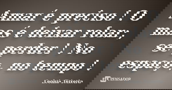 Amar é preciso ! O mas é deixar rolar; se perder ! No espaço, no tempo !... Frase de Leônia Teixeira.