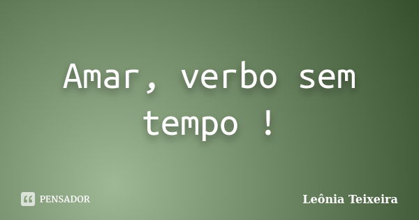 Amar, verbo sem tempo !... Frase de Leônia Teixeira.