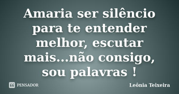 Amaria ser silêncio para te entender melhor, escutar mais...não consigo, sou palavras !... Frase de leônia Teixeira.