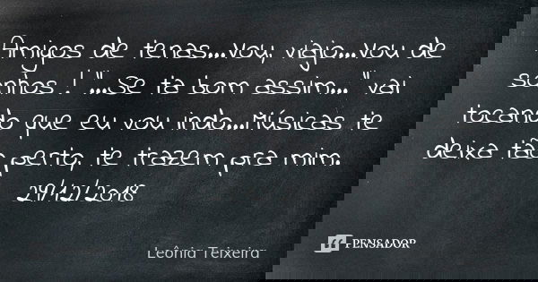 Amigos de tenas...Vou, viajo...Vou de sonhos ! "...Se ta bom assim..." vai tocando que eu vou indo...Músicas te deixa tão perto, te trazem pra mim. 29... Frase de Leônia Teixeira.