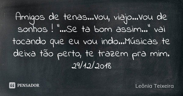 Amigos de tenas...Vou, viajo...Vou de sonhos ! "...Se ta bom assim..." vai tocando que eu vou indo...Músicas te deixa tão perto, te trazem pra mim. 29... Frase de Leônia Teixeira.