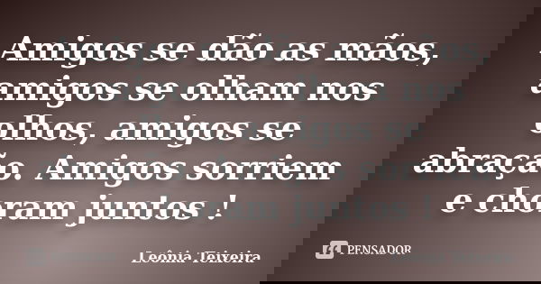 Amigos se dão as mãos, amigos se olham nos olhos, amigos se abração. Amigos sorriem e choram juntos !... Frase de Leônia Teixeira.
