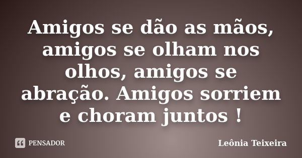 Amigos se dão as mãos, amigos se olham nos olhos, amigos se abração. Amigos sorriem e choram juntos !... Frase de Leônia Teixeira.