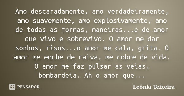 Amo descaradamente, amo verdadeiramente, amo suavemente, amo explosivamente, amo de todas as formas, maneiras...é de amor que vivo e sobrevivo. O amor me dar so... Frase de Leônia Teixeira.