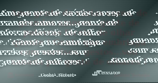 Amo gente de várias cores, de grandes amores...gente de palavras fáceis, de olhar quente ! Gente que embriaga com sorrisos, gestos...sou xanada por gente de olh... Frase de Leônia Teixeira.