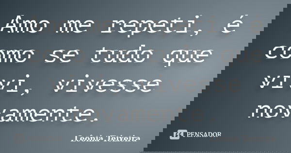Amo me repeti, é como se tudo que vivi, vivesse novamente.... Frase de Leônia Teixeira.