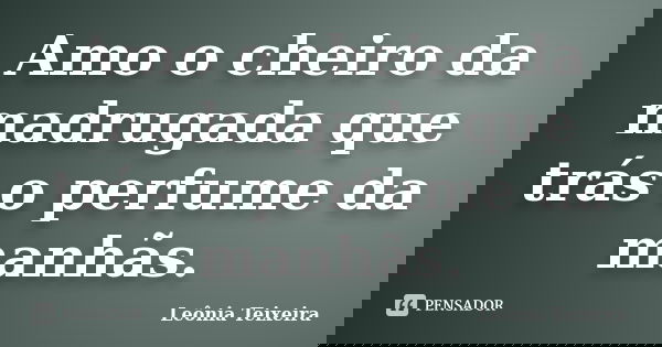 Amo o cheiro da madrugada que trás o perfume da manhãs.... Frase de Leônia Teixeira.