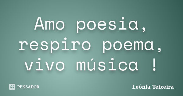 Amo poesia, respiro poema, vivo música !... Frase de Leônia Teixeira.