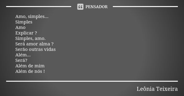 Amo, simples... Simples Amo Explicar ? Simples, amo. Será amor alma ? Serão outras vidas Além... Será? Além de mim Além de nós !... Frase de Leônia Teixeira.