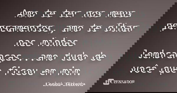 Amo te ter nos meus pensamentos, amo te olhar nas minhas lembranças...amo tudo de você que ficou em mim.... Frase de leônia Teixeira.