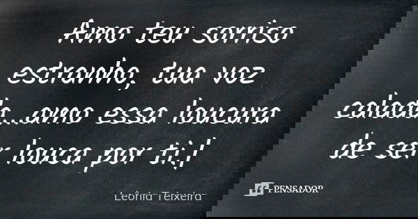 Amo teu sorriso estranho, tua voz calada...amo essa loucura de ser louca por ti.|... Frase de Leônia Teixeira.