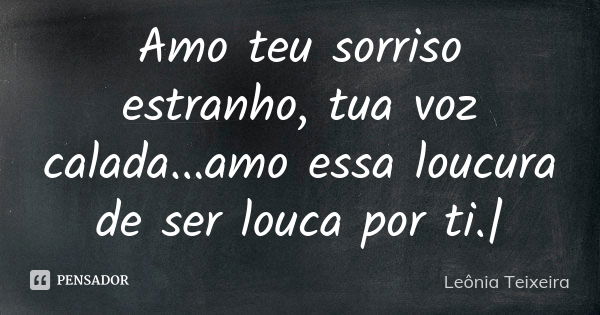 Amo teu sorriso estranho, tua voz calada...amo essa loucura de ser louca por ti.|... Frase de Leônia Teixeira.