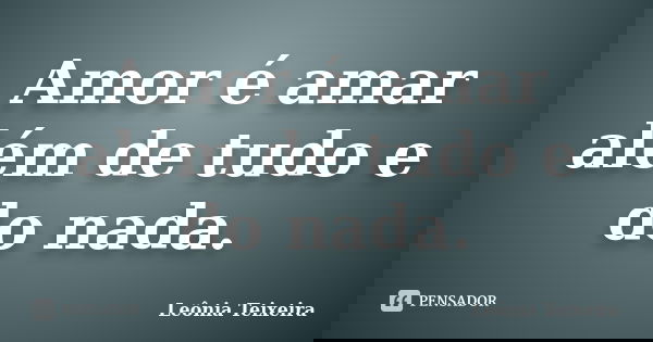 Amor é amar além de tudo e do nada.... Frase de Leônia Teixeira.