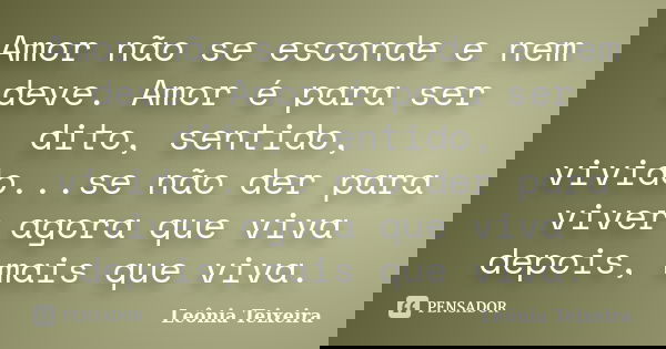 Amor não se esconde e nem deve. Amor é para ser dito, sentido, vivido...se não der para viver agora que viva depois, mais que viva.... Frase de Leônia Teixeira.