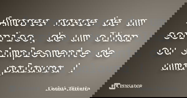 Amores nasce de um sorriso, de um olhar ou simplesmente de uma palavra !... Frase de Leônia Teixeira.
