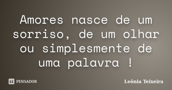 Amores nasce de um sorriso, de um olhar ou simplesmente de uma palavra !... Frase de Leônia Teixeira.