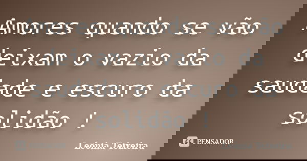 Amores quando se vão deixam o vazio da saudade e escuro da solidão !... Frase de Leônia Teixeira.