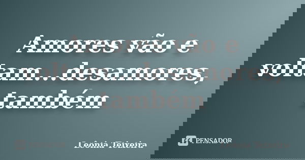 Amores vão e voltam...desamores, também... Frase de Leônia Teixeira.