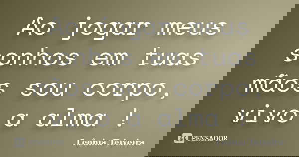 Ao jogar meus sonhos em tuas mãos sou corpo, vivo a alma !... Frase de Leônia Teixeira.