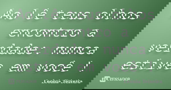 Ao lê teus olhos encontro a verdade: nunca estive em você !... Frase de leônia Teixeira.