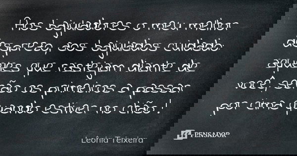 Aos bajuladores o meu melhor desprezo, aos bajulados cuidado: aqueles que rastejam diante de você, serão os primeiros a passar por cima quando estiver no chão !... Frase de Leônia Teixeira.