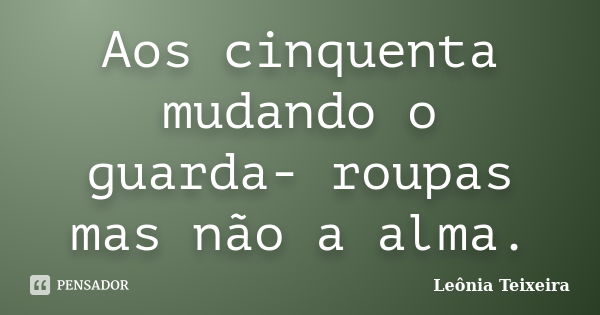 Aos cinquenta mudando o guarda- roupas mas não a alma.... Frase de Leônia Teixeira.