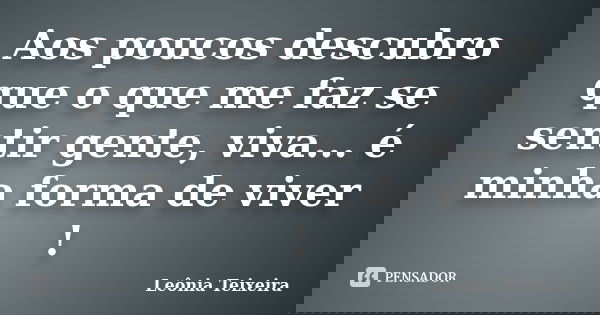 Aos poucos descubro que o que me faz se sentir gente, viva... é minha forma de viver !... Frase de Leônia Teixeira.