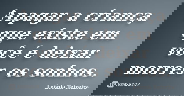 Apagar a criança que existe em você é deixar morrer os sonhos.... Frase de Leônia Teixeira.