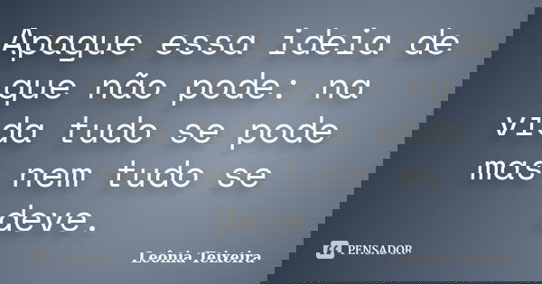 Apague essa ideia de que não pode: na vida tudo se pode mas nem tudo se deve.... Frase de Leônia Teixeira.