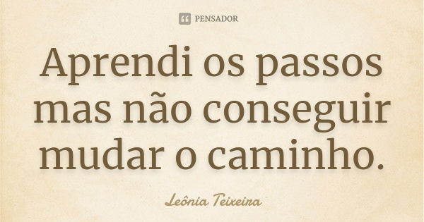 Aprendi os passos mas não conseguir mudar o caminho.... Frase de leônia Teixeira.