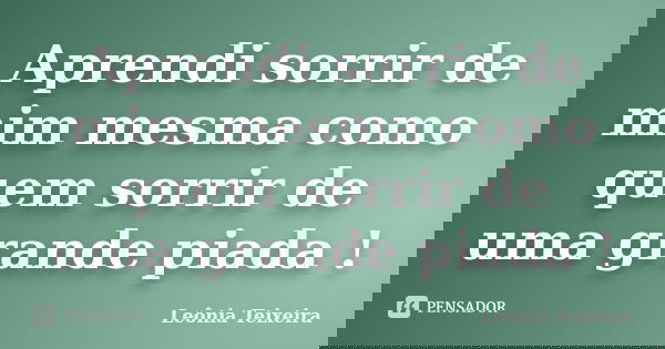 Aprendi sorrir de mim mesma como quem sorrir de uma grande piada !... Frase de Leônia Teixeira.
