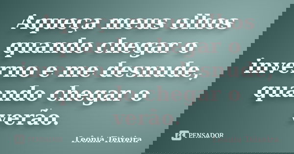 Aqueça meus olhos quando chegar o inverno e me desnude, quando chegar o verão.... Frase de leônia Teixeira.