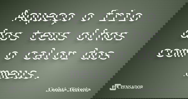 Aqueço o frio dos teus olhos com o calor dos meus.... Frase de Leônia Teixeira.